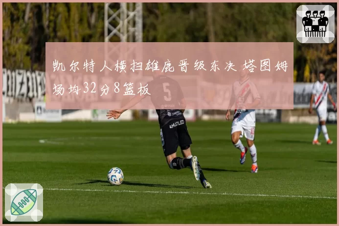 凯尔特人横扫雄鹿晋级东决 塔图姆场均32分8篮板