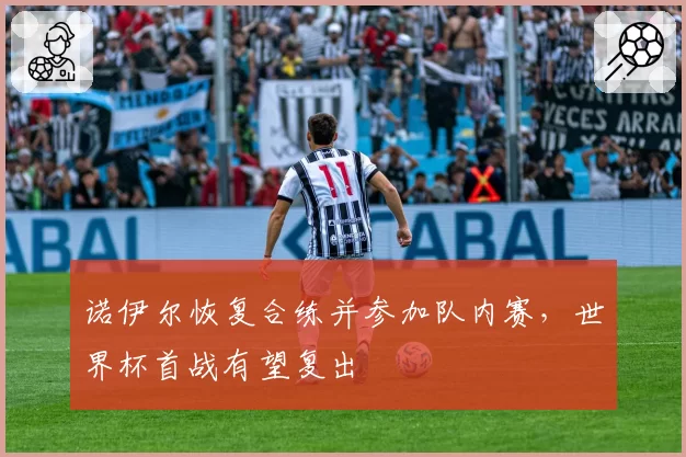 诺伊尔恢复合练并参加队内赛，世界杯首战有望复出