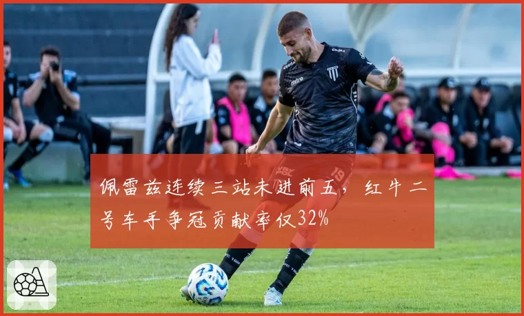 佩雷兹连续三站未进前五，红牛二号车手争冠贡献率仅32%