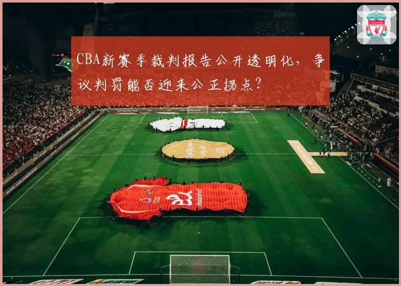 CBA新赛季裁判报告公开透明化，争议判罚能否迎来公正拐点？