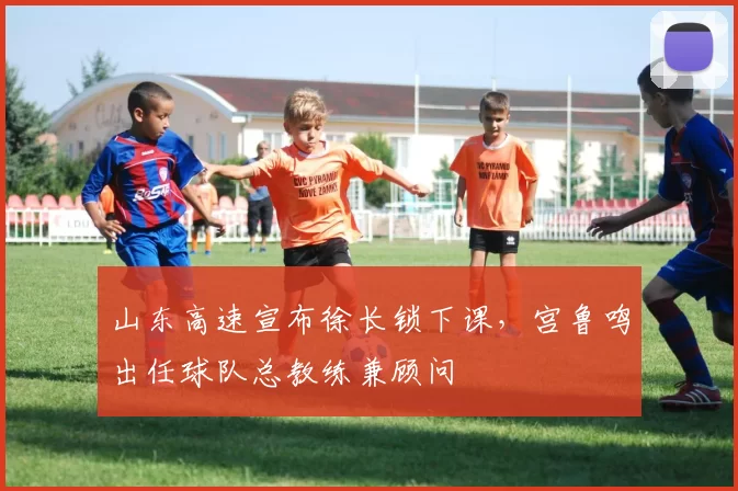 山东高速宣布徐长锁下课，宫鲁鸣出任球队总教练兼顾问