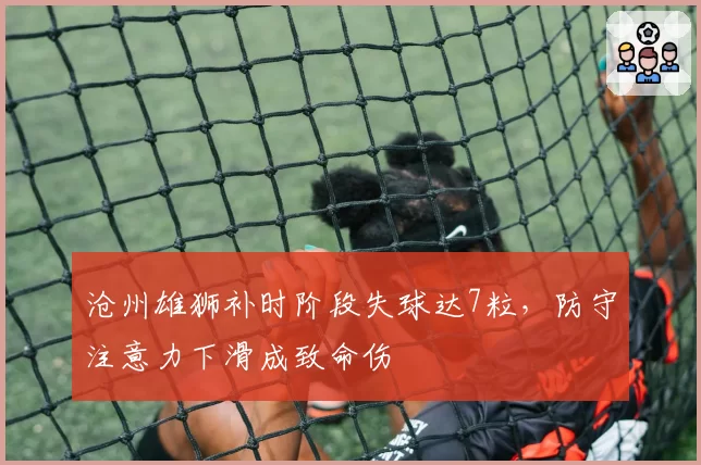 沧州雄狮补时阶段失球达7粒，防守注意力下滑成致命伤