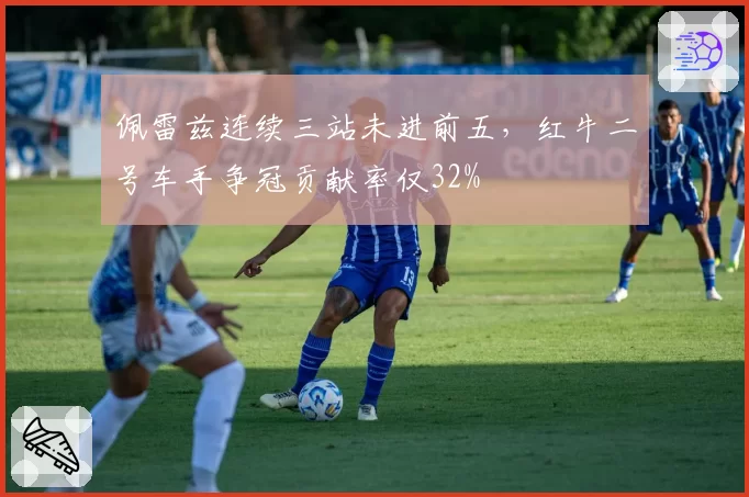 佩雷兹连续三站未进前五,红牛二号车手争冠贡献率仅32%