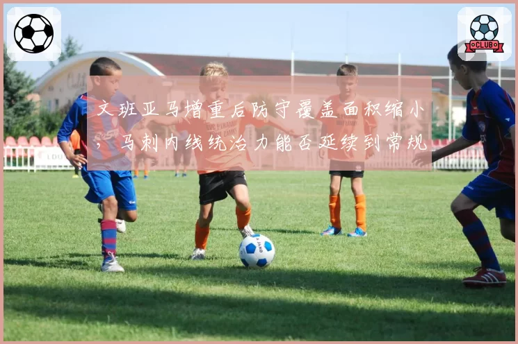 文班亚马增重后防守覆盖面积缩小,马刺内线统治力能否延续到常规赛?
