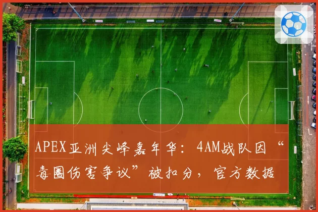APEX亚洲尖峰嘉年华：4AM战队因“毒圈伤害争议”被扣分，官方数据显示0.01秒误差