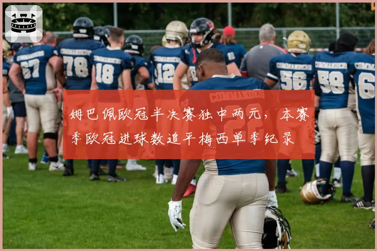 姆巴佩欧冠半决赛独中两元，本赛季欧冠进球数追平梅西单季纪录