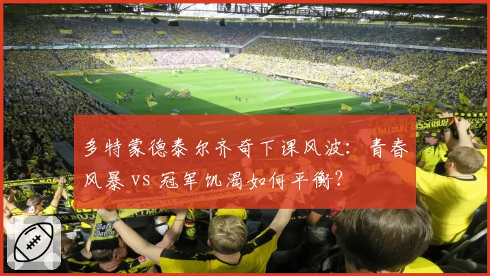 多特蒙德泰尔齐奇下课风波：青春风暴 vs 冠军饥渴如何平衡？