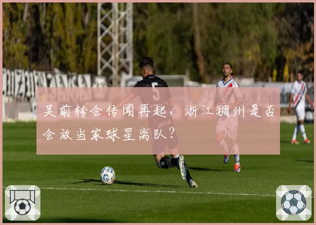 吴前转会传闻再起，浙江稠州是否会放当家球星离队？