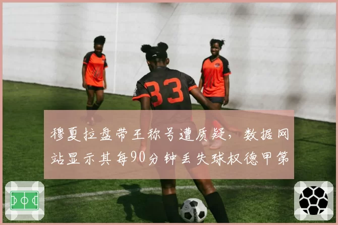 穆夏拉盘带王称号遭质疑，数据网站显示其每90分钟丢失球权德甲第一