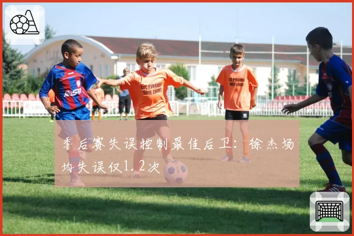 季后赛失误控制最佳后卫：徐杰场均失误仅1.2次