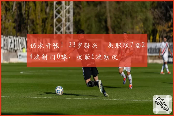 仍未开张！33岁孙兴慜美职联7场24次射门0球，收获6次助攻