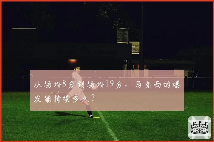 从场均8分到场均19分,马克西的爆发能持续多久?