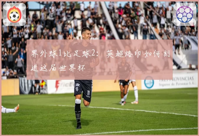 界外球1比足球2：英超烙印如何刻进这届世界杯