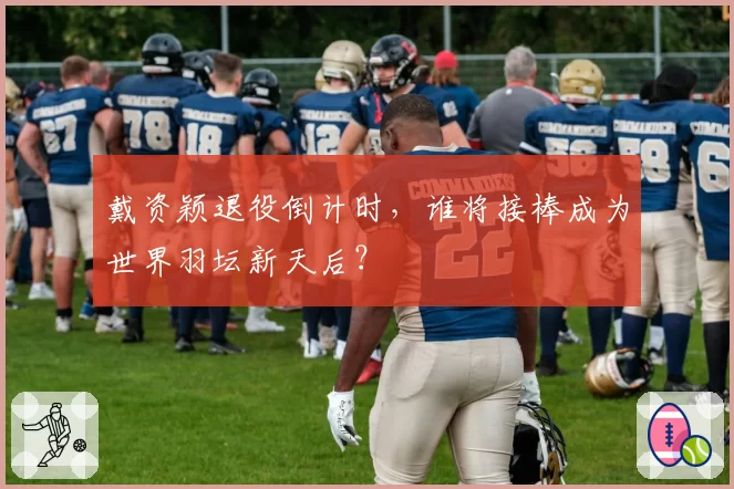 戴资颖退役倒计时，谁将接棒成为世界羽坛新天后？