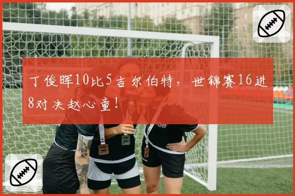 丁俊晖10比5吉尔伯特，世锦赛16进8对决赵心童！