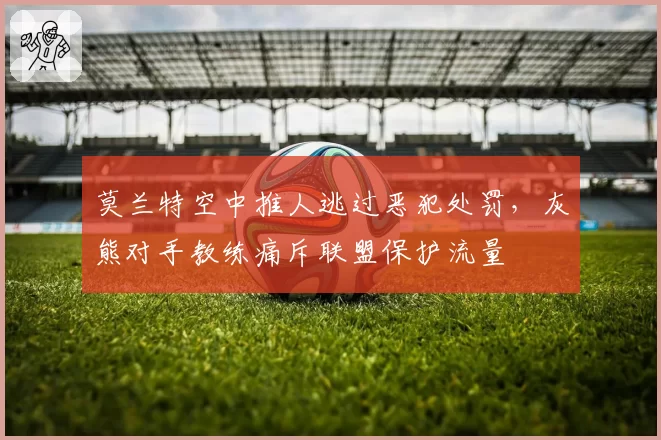 莫兰特空中推人逃过恶犯处罚，灰熊对手教练痛斥联盟保护流量