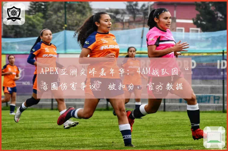 APEX亚洲尖峰嘉年华：4AM战队因“毒圈伤害争议”被扣分，官方数据显示0.01秒误差