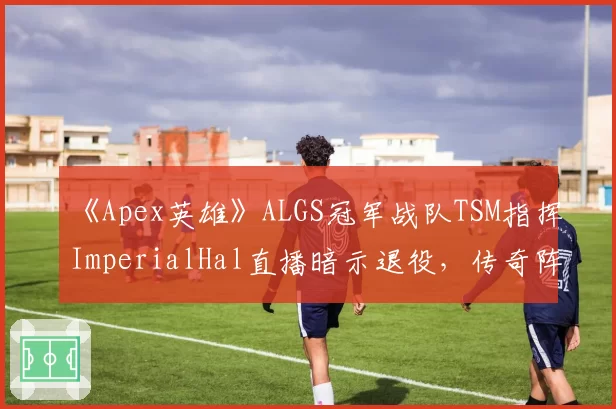 《Apex英雄》ALGS冠军战队TSM指挥ImperialHal直播暗示退役，传奇阵容是否迎来最终章？