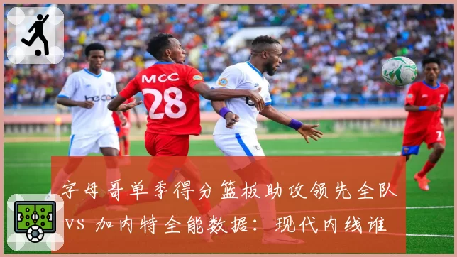 字母哥单季得分篮板助攻领先全队 vs 加内特全能数据：现代内线谁更全面？