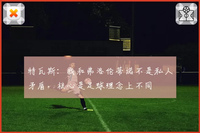 特瓦斯：我和弗洛伦蒂诺不是私人矛盾，核心是足球理念上不同