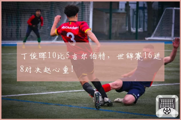 丁俊晖10比5吉尔伯特，世锦赛16进8对决赵心童！