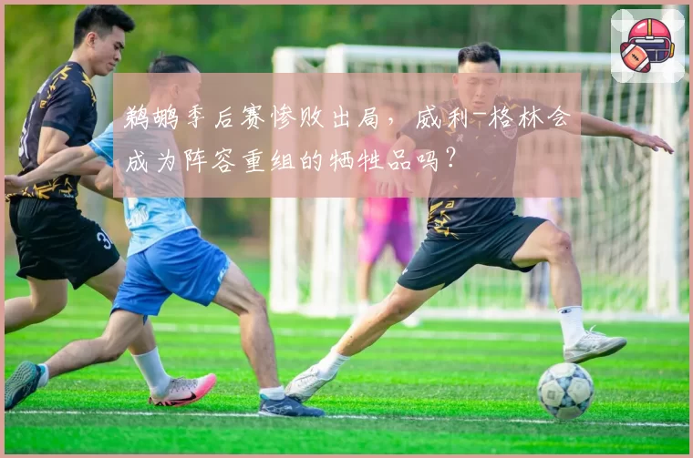 鹈鹕季后赛惨败出局，威利-格林会成为阵容重组的牺牲品吗？