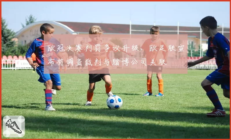 欧冠决赛判罚争议升级，欧足联宣布将调查裁判与赌博公司关联