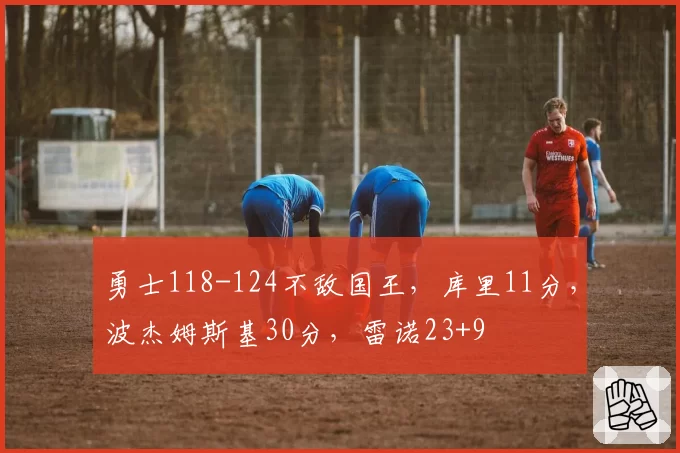 勇士118-124不敌国王,库里11分,波杰姆斯基30分,雷诺23+9