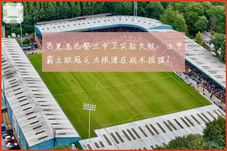 恩里克巴黎三中卫实验失败，法甲霸主欧冠乏力根源在战术摇摆？