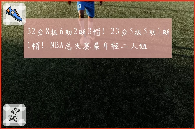32分8板6助2断3帽！23分5板5助1断1帽！NBA总决赛最年轻二人组