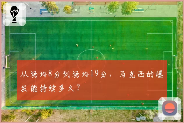 从场均8分到场均19分,马克西的爆发能持续多久?