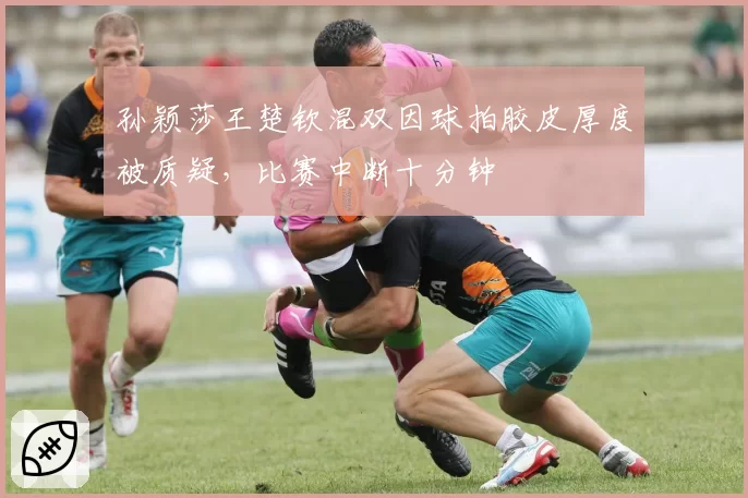 孙颖莎王楚钦混双因球拍胶皮厚度被质疑，比赛中断十分钟