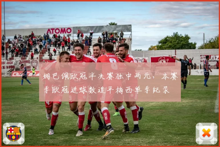 姆巴佩欧冠半决赛独中两元，本赛季欧冠进球数追平梅西单季纪录
