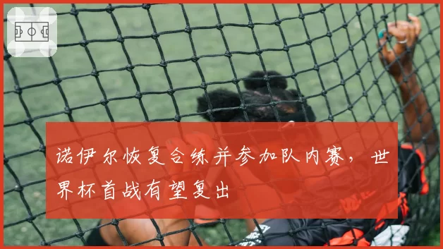 诺伊尔恢复合练并参加队内赛，世界杯首战有望复出