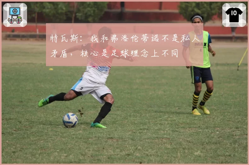 特瓦斯：我和弗洛伦蒂诺不是私人矛盾，核心是足球理念上不同