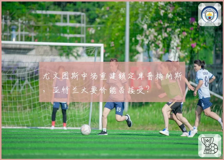 尤文图斯中场重建锁定库普梅纳斯，亚特兰大要价能否接受？