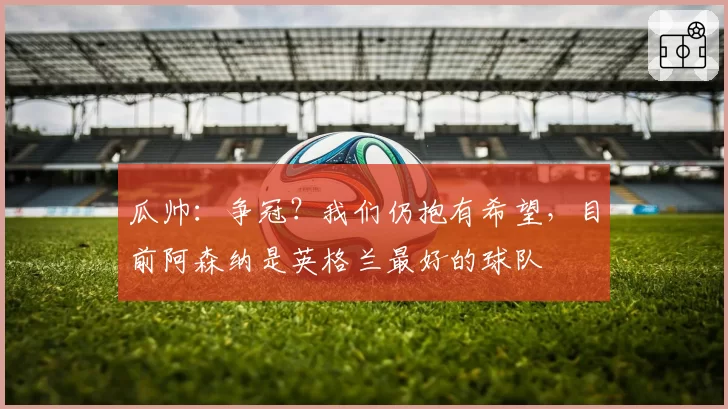 瓜帅：争冠？我们仍抱有希望，目前阿森纳是英格兰最好的球队