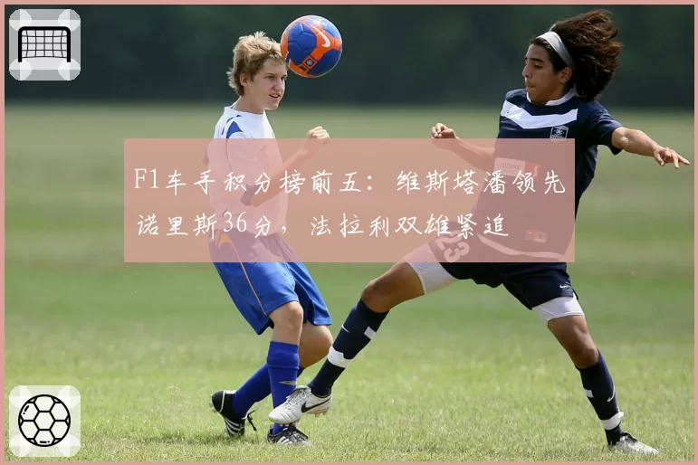 F1车手积分榜前五：维斯塔潘领先诺里斯36分，法拉利双雄紧追