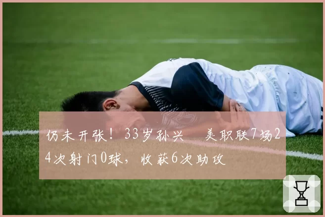 仍未开张！33岁孙兴慜美职联7场24次射门0球，收获6次助攻