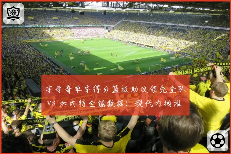 字母哥单季得分篮板助攻领先全队 vs 加内特全能数据：现代内线谁更全面？