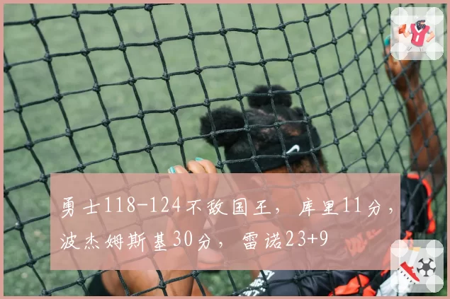 勇士118-124不敌国王,库里11分,波杰姆斯基30分,雷诺23+9