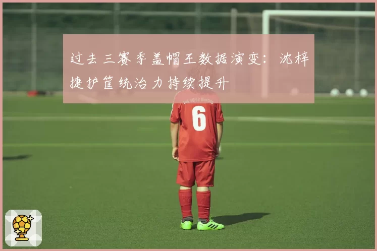 过去三赛季盖帽王数据演变：沈梓捷护筐统治力持续提升