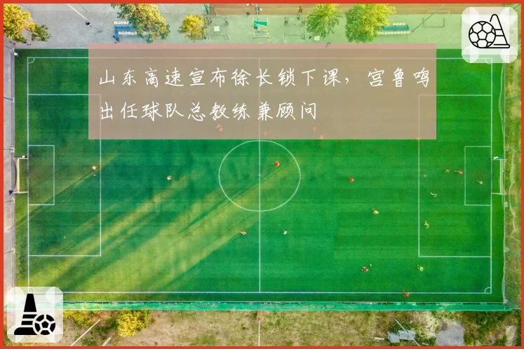 山东高速宣布徐长锁下课，宫鲁鸣出任球队总教练兼顾问
