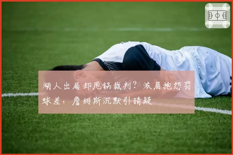 湖人出局却甩锅裁判？浓眉抱怨罚球差，詹姆斯沉默引猜疑