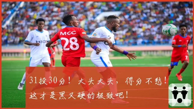 31投30分！大头大头，得分不愁！这才是黑又硬的极致吧！