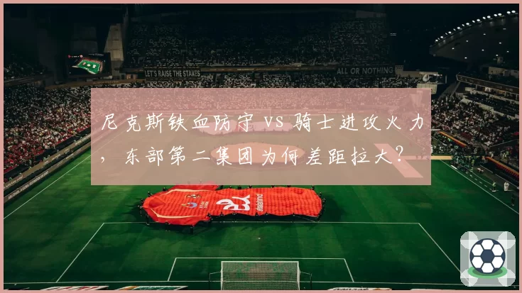 尼克斯铁血防守 vs 骑士进攻火力,东部第二集团为何差距拉大?